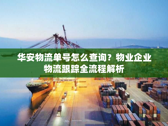 华安物流单号怎么查询？物业企业物流跟踪全流程解析
