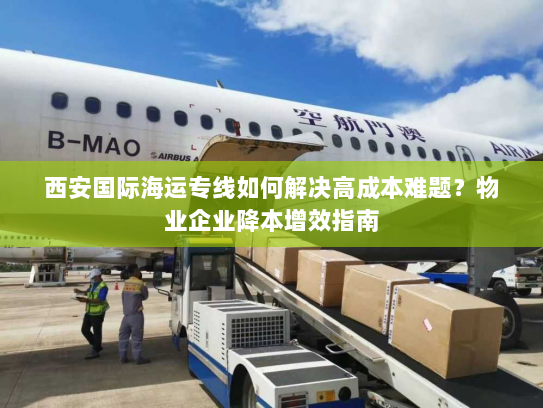 西安国际海运专线如何解决高成本难题？物业企业降本增效指南