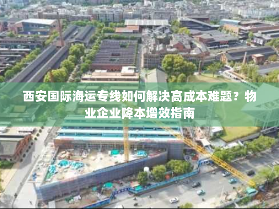 西安国际海运专线如何解决高成本难题？物业企业降本增效指南