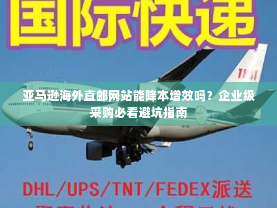 亚马逊海外直邮网站能降本增效吗?企业级采购必看避坑指南 亚马逊海外直邮网站能降本增效吗?企业级采购必看避坑指南