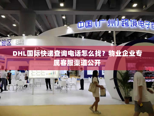 DHL国际快递查询电话怎么找？物业企业专属客服渠道公开