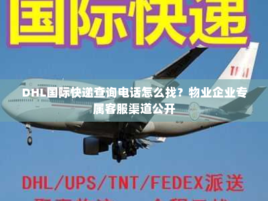 DHL国际快递查询电话怎么找？物业企业专属客服渠道公开