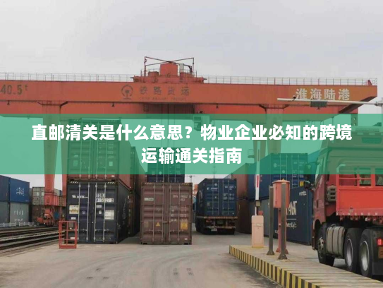 直邮清关是什么意思?物业企业必知的跨境运输通关指南 直邮清关是什么意思?物业企业必知的跨境运输通关指南