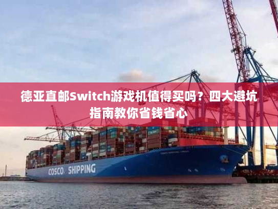 德亚直邮Switch游戏机值得买吗？四大避坑指南教你省钱省心