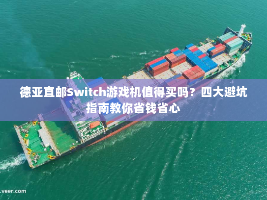 德亚直邮Switch游戏机值得买吗？四大避坑指南教你省钱省心