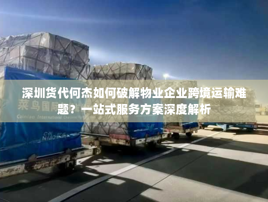 深圳货代何杰如何破解物业企业跨境运输难题?一站式服务方案深度解析 深圳货代何杰如何破解物业企业跨境运输难题?一站式服务方案深度解析