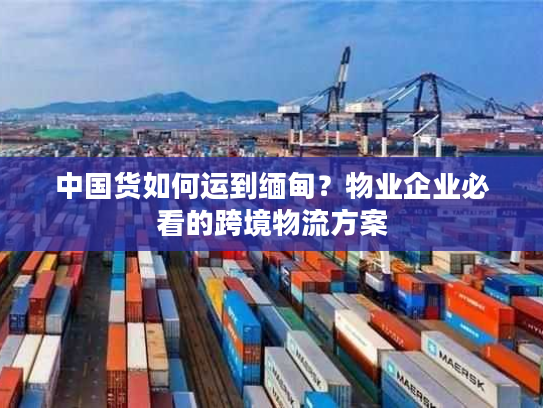 中国货如何运到缅甸?物业企业必看的跨境物流方案 中国货如何运到缅甸?物业企业必看的跨境物流方案