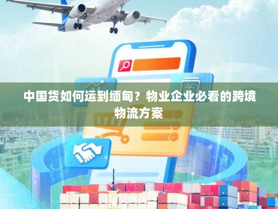 中国货如何运到缅甸？物业企业必看的跨境物流方案