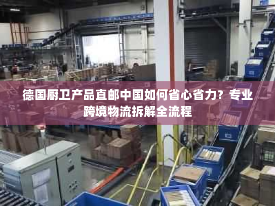 德国厨卫产品直邮中国如何省心省力？专业跨境物流拆解全流程