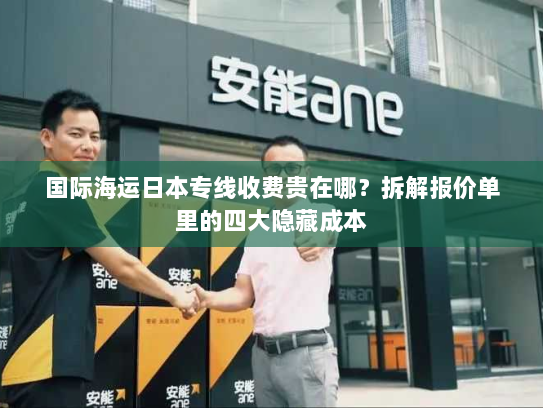 国际海运日本专线收费贵在哪？拆解报价单里的四大隐藏成本