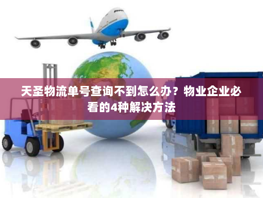 天圣物流单号查询不到怎么办？物业企业必看的4种解决方法