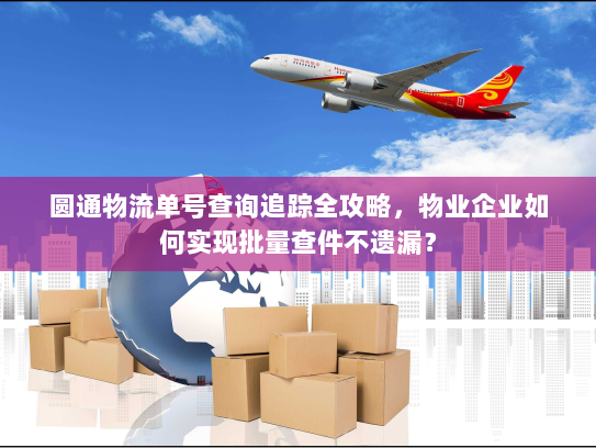 圆通物流单号查询追踪全攻略，物业企业如何实现批量查件不遗漏？