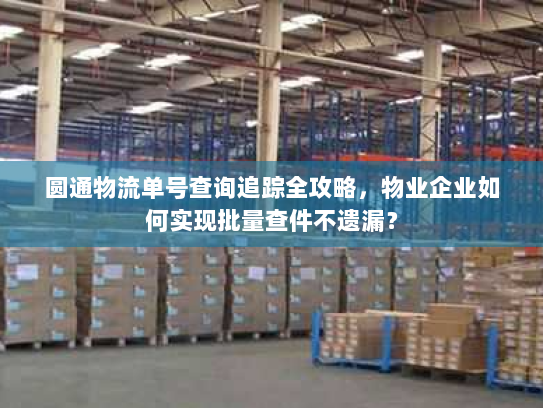 圆通物流单号查询追踪全攻略，物业企业如何实现批量查件不遗漏？