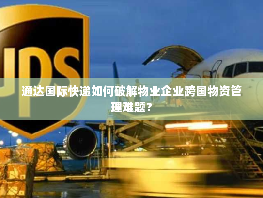 通达国际快递如何破解物业企业跨国物资管理难题？