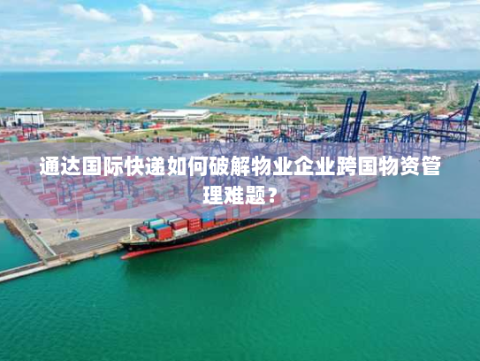 通达国际快递如何破解物业企业跨国物资管理难题？