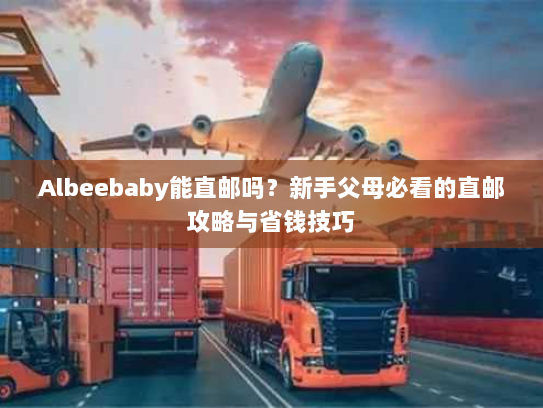 Albeebaby能直邮吗?新手父母必看的直邮攻略与省钱技巧 Albeebaby能直邮吗?新手父母必看的直邮攻略与省钱技巧