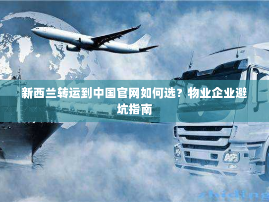 新西兰转运到中国官网如何选？物业企业避坑指南