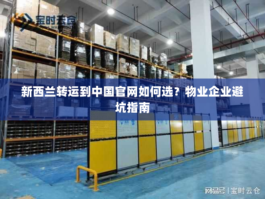 新西兰转运到中国官网如何选？物业企业避坑指南