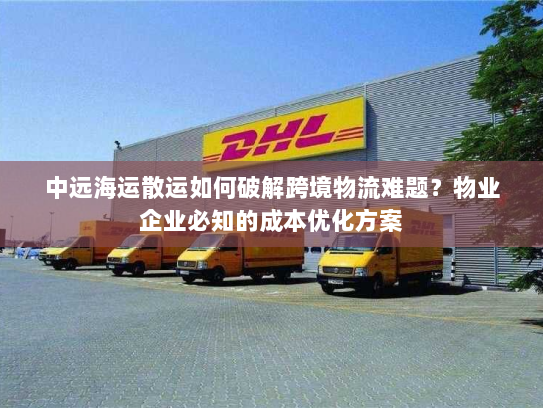 中远海运散运如何破解跨境物流难题?物业企业必知的成本优化方案 中远海运散运如何破解跨境物流难题?物业企业必知的成本优化方案