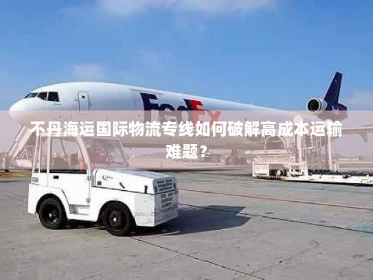 不丹海运国际物流专线如何破解高成本运输难题？