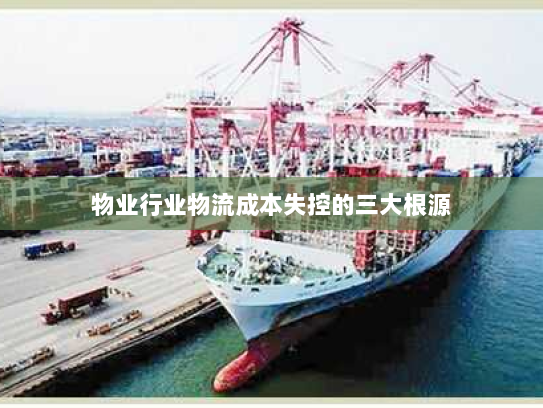 物业行业物流成本失控的三大根源 物业行业物流成本失控的三大根源