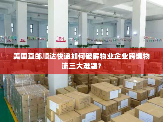 美国直邮顺达快递如何破解物业企业跨境物流三大难题? 美国直邮顺达快递如何破解物业企业跨境物流三大难题?