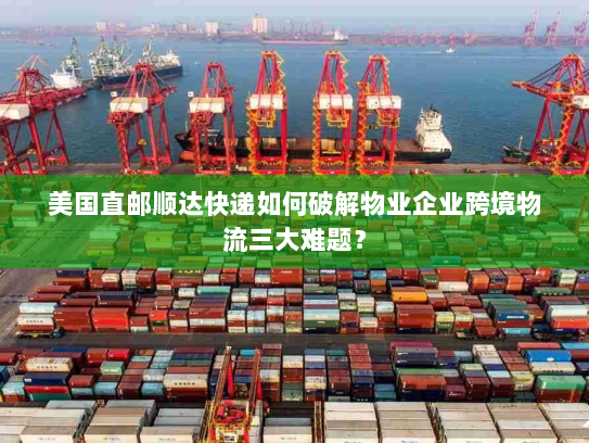 美国直邮顺达快递如何破解物业企业跨境物流三大难题? 美国直邮顺达快递如何破解物业企业跨境物流三大难题?