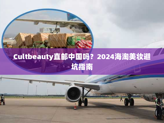 Cultbeauty直邮中国吗?2024海淘美妆避坑指南 Cultbeauty直邮中国吗?2024海淘美妆避坑指南