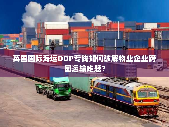 英国国际海运DDP专线如何破解物业企业跨国运输难题？