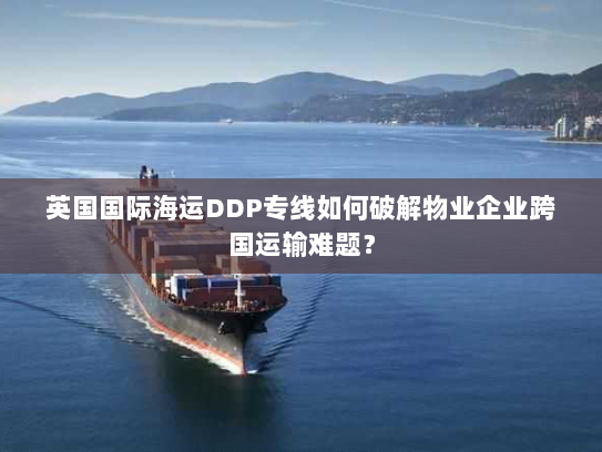 英国国际海运DDP专线如何破解物业企业跨国运输难题? 英国国际海运DDP专线如何破解物业企业跨国运输难题?