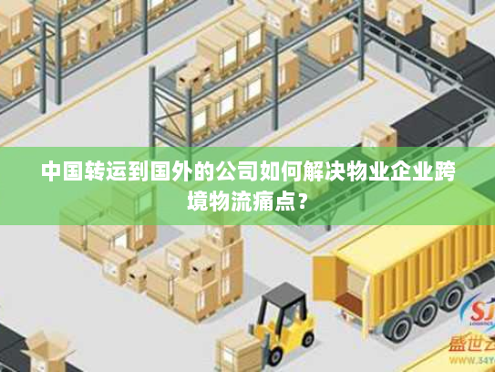 中国转运到国外的公司如何解决物业企业跨境物流痛点？