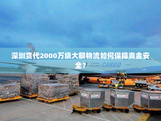 深圳货代2000万级大额物流如何保障资金安全? 深圳货代2000万级大额物流如何保障资金安全?