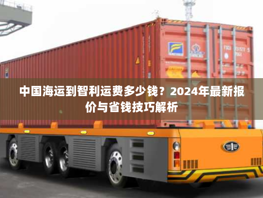 中国海运到智利运费多少钱?2024年最新报价与省钱技巧解析 中国海运到智利运费多少钱?2024年最新报价与省钱技巧解析