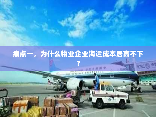 痛点一,为什么物业企业海运成本居高不下? 痛点一,为什么物业企业海运成本居高不下?