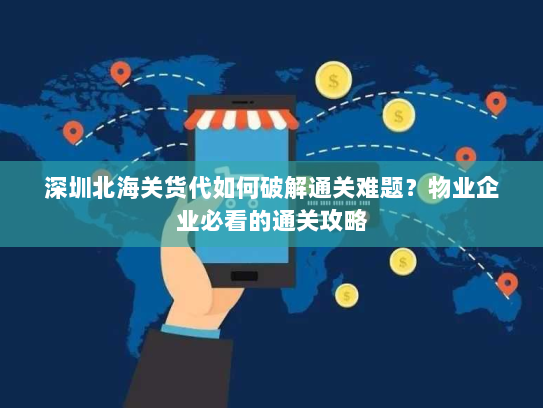 深圳北海关货代如何破解通关难题?物业企业必看的通关攻略 深圳北海关货代如何破解通关难题?物业企业必看的通关攻略