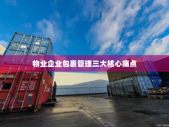 物业企业包裹管理三大核心痛点 物业企业包裹管理三大核心痛点