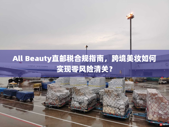 All Beauty直邮税合规指南,跨境美妆如何实现零风险清关? All Beauty直邮税合规指南,跨境美妆如何实现零风险清关?