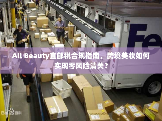 All Beauty直邮税合规指南,跨境美妆如何实现零风险清关? All Beauty直邮税合规指南,跨境美妆如何实现零风险清关?