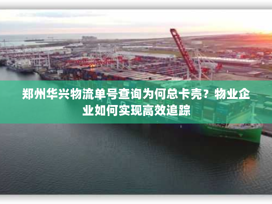 郑州华兴物流单号查询为何总卡壳?物业企业如何实现高效追踪 郑州华兴物流单号查询为何总卡壳?物业企业如何实现高效追踪