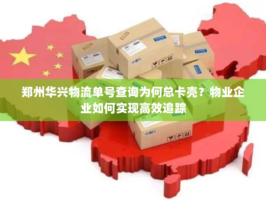 郑州华兴物流单号查询为何总卡壳?物业企业如何实现高效追踪 郑州华兴物流单号查询为何总卡壳?物业企业如何实现高效追踪