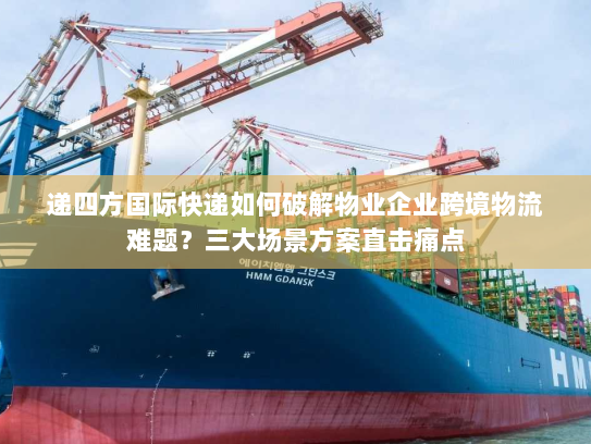 递四方国际快递如何破解物业企业跨境物流难题?三大场景方案直击痛点 递四方国际快递如何破解物业企业跨境物流难题?三大场景方案直击痛点