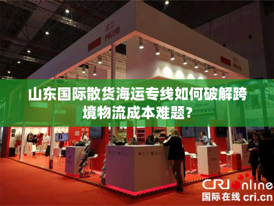 山东国际散货海运专线如何破解跨境物流成本难题? 山东国际散货海运专线如何破解跨境物流成本难题?