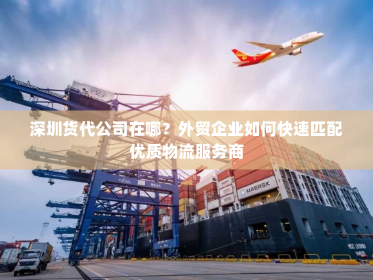 深圳货代公司在哪?外贸企业如何快速匹配优质物流服务商 深圳货代公司在哪?外贸企业如何快速匹配优质物流服务商