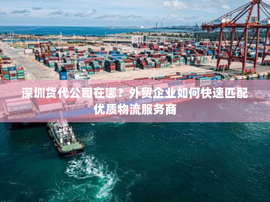 深圳货代公司在哪?外贸企业如何快速匹配优质物流服务商 深圳货代公司在哪?外贸企业如何快速匹配优质物流服务商