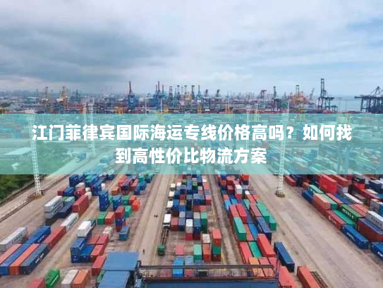 江门菲律宾国际海运专线价格高吗？如何找到高性价比物流方案