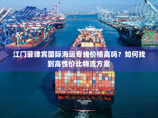 江门菲律宾国际海运专线价格高吗？如何找到高性价比物流方案