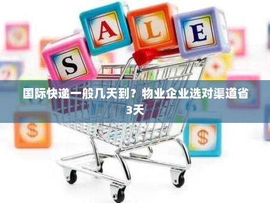 国际快递一般几天到?物业企业选对渠道省3天 国际快递一般几天到?物业企业选对渠道省3天