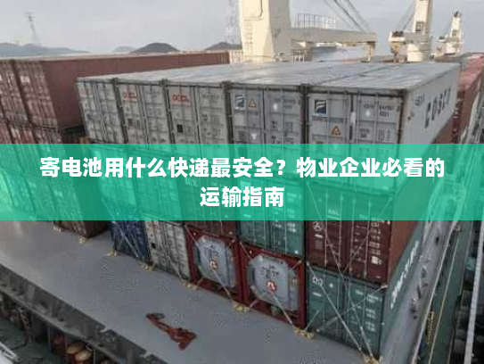 寄电池用什么快递最安全？物业企业必看的运输指南