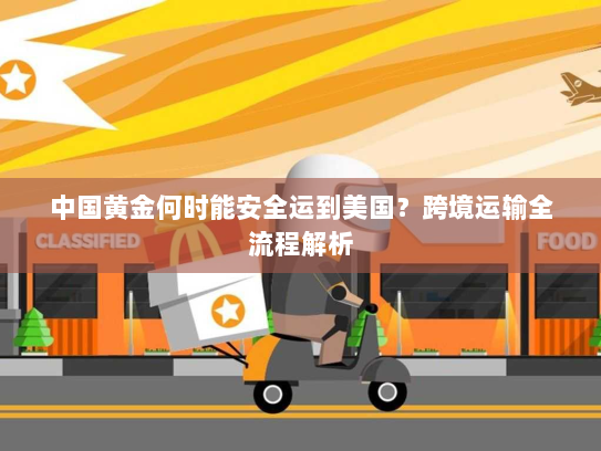 中国黄金何时能安全运到美国?跨境运输全流程解析 中国黄金何时能安全运到美国?跨境运输全流程解析