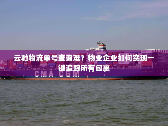 云驰物流单号查询难？物业企业如何实现一键追踪所有包裹